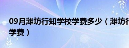 09月潍坊行知学校学费多少（潍坊行知学校学费）