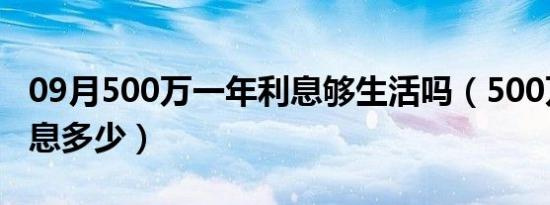 09月500万一年利息够生活吗（500万一年利息多少）