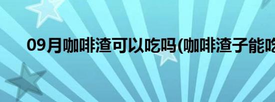 09月咖啡渣可以吃吗(咖啡渣子能吃吗)