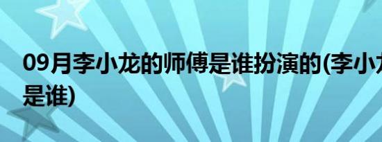 09月李小龙的师傅是谁扮演的(李小龙的师傅是谁)