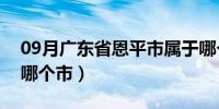 09月广东省恩平市属于哪个市（恩平市属于哪个市）