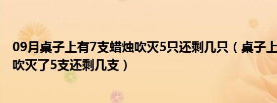 09月桌子上有7支蜡烛吹灭5只还剩几只（桌子上有7支蜡烛吹灭了5支还剩几支）