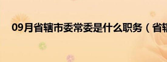 09月省辖市委常委是什么职务（省辖市）