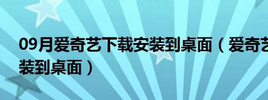 09月爱奇艺下载安装到桌面（爱奇艺下载安装到桌面）