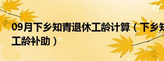 09月下乡知青退休工龄计算（下乡知青退休工龄补助）