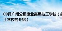 09月广州公用事业高级技工学校（关于广州公用事业高级技工学校的介绍）