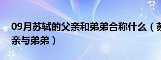 09月苏轼的父亲和弟弟合称什么（苏轼的父亲与弟弟）