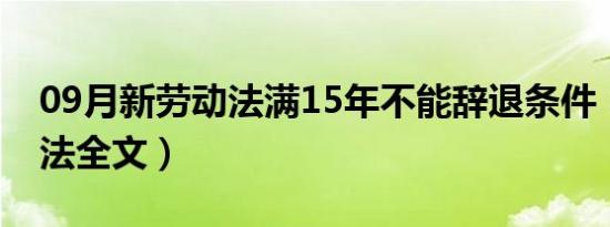 09月新劳动法满15年不能辞退条件（新劳动法全文）