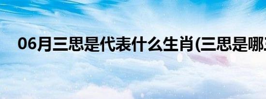 06月三思是代表什么生肖(三思是哪三思)