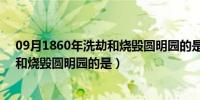 09月1860年洗劫和烧毁圆明园的是( )[1分]（1860年洗劫和烧毁圆明园的是）