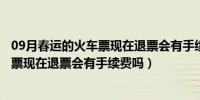 09月春运的火车票现在退票会有手续费吗多少（春运的火车票现在退票会有手续费吗）