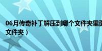 06月传奇补丁解压到哪个文件夹里面（传奇补丁解压到哪个文件夹）