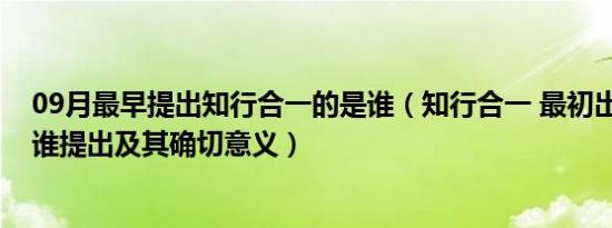 09月最早提出知行合一的是谁（知行合一 最初出自哪里 由谁提出及其确切意义）