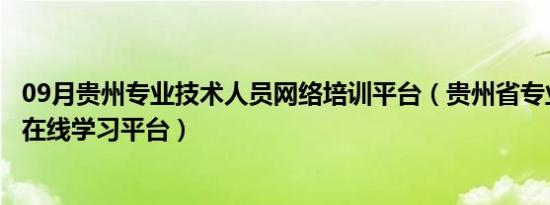 09月贵州专业技术人员网络培训平台（贵州省专业技术人员在线学习平台）