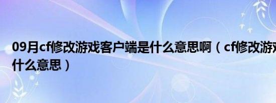 09月cf修改游戏客户端是什么意思啊（cf修改游戏客户端是什么意思）