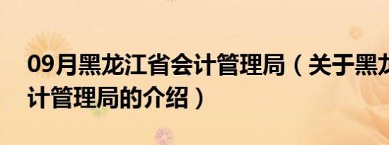 09月黑龙江省会计管理局（关于黑龙江省会计管理局的介绍）