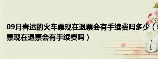 09月春运的火车票现在退票会有手续费吗多少（春运的火车票现在退票会有手续费吗）