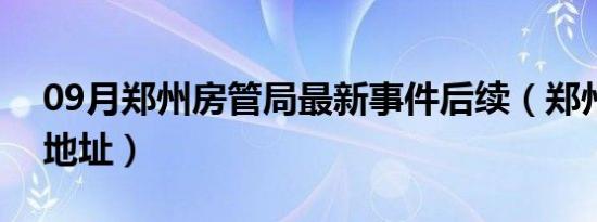 09月郑州房管局最新事件后续（郑州房管局地址）