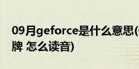 09月geforce是什么意思(GeForce是什么品牌 怎么读音)