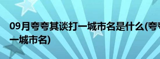 09月夸夸其谈打一城市名是什么(夸夸其谈打一城市名)