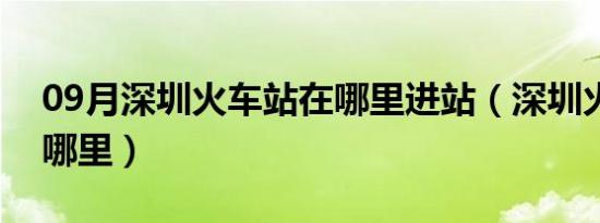 09月深圳火车站在哪里进站（深圳火车站在哪里）