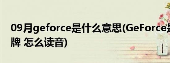 09月geforce是什么意思(GeForce是什么品牌 怎么读音)