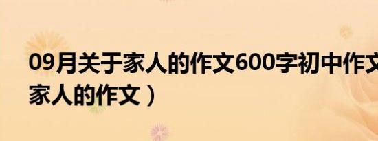 09月关于家人的作文600字初中作文（关于家人的作文）