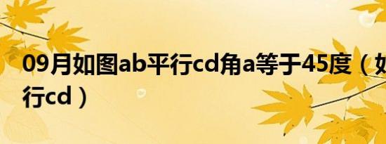 09月如图ab平行cd角a等于45度（如图ab平行cd）