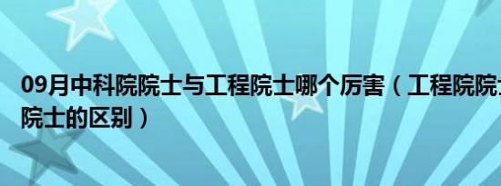 09月中科院院士与工程院士哪个厉害（工程院院士与科学院院士的区别）