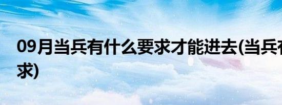 09月当兵有什么要求才能进去(当兵有什么要求)