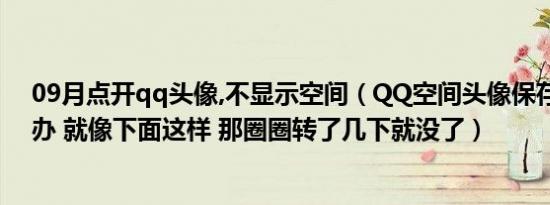 09月点开qq头像,不显示空间（QQ空间头像保存不了怎么办 就像下面这样 那圈圈转了几下就没了）