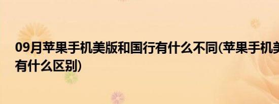 09月苹果手机美版和国行有什么不同(苹果手机美版和国行有什么区别)