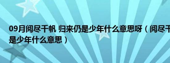 09月阅尽千帆 归来仍是少年什么意思呀（阅尽千帆 归来仍是少年什么意思）