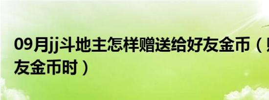 09月jj斗地主怎样赠送给好友金币（赠送给好友金币时）