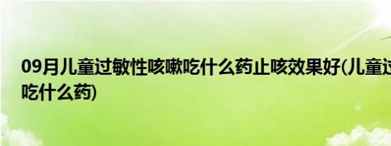 09月儿童过敏性咳嗽吃什么药止咳效果好(儿童过敏性咳嗽吃什么药)