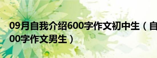 09月自我介绍600字作文初中生（自我介绍600字作文男生）