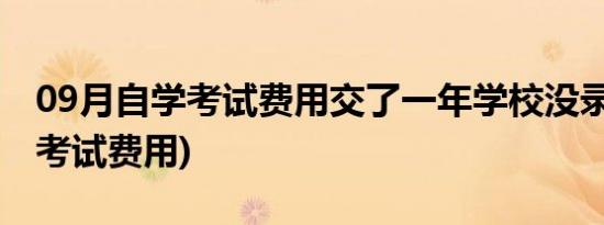 09月自学考试费用交了一年学校没录取(自学考试费用)