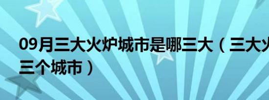 09月三大火炉城市是哪三大（三大火炉是哪三个城市）