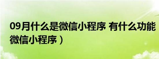 09月什么是微信小程序 有什么功能（什么是微信小程序）