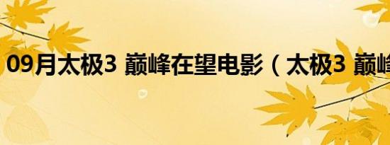 09月太极3 巅峰在望电影（太极3 巅峰在望）