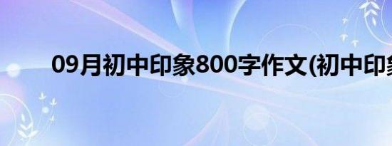 09月初中印象800字作文(初中印象)