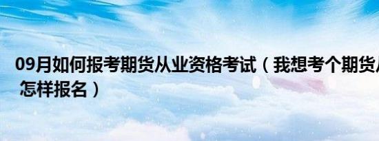 09月如何报考期货从业资格考试（我想考个期货从业资格证 怎样报名）