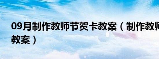 09月制作教师节贺卡教案（制作教师节贺卡教案）