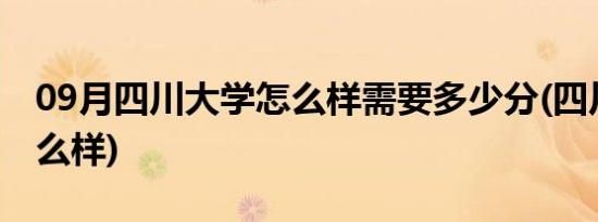 09月四川大学怎么样需要多少分(四川大学怎么样)