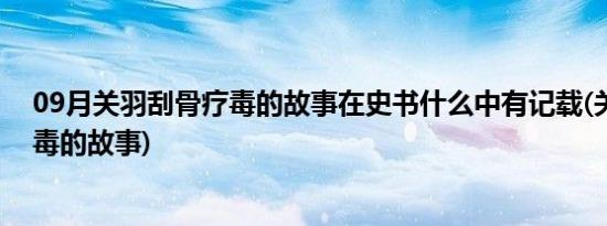 09月关羽刮骨疗毒的故事在史书什么中有记载(关羽刮骨疗毒的故事)