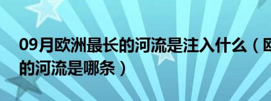 09月欧洲最长的河流是注入什么（欧洲最长的河流是哪条）