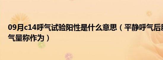 09月c14呼气试验阳性是什么意思（平静呼气后肺内残留的气量称作为）