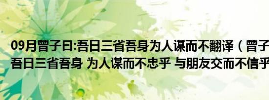 09月曾子曰:吾日三省吾身为人谋而不翻译（曾子曰  ldquo 吾日三省吾身 为人谋而不忠乎 与朋友交而不信乎 传不习）