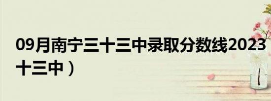 09月南宁三十三中录取分数线2023（南宁三十三中）