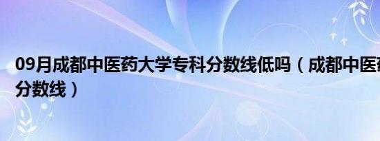 09月成都中医药大学专科分数线低吗（成都中医药大学专科分数线）